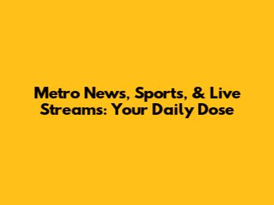 Metro News, Sports, & Live Streams: Your Daily Dose