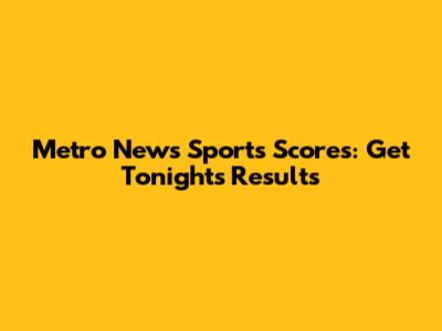 Metro News Sports Scores: Get Tonight's Results