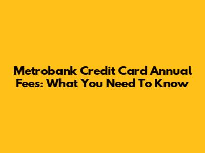 Metrobank Credit Card Annual Fees: What You Need To Know