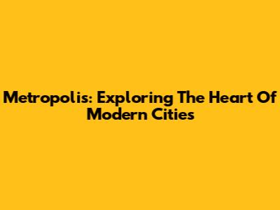 Metropolis: Exploring The Heart Of Modern Cities