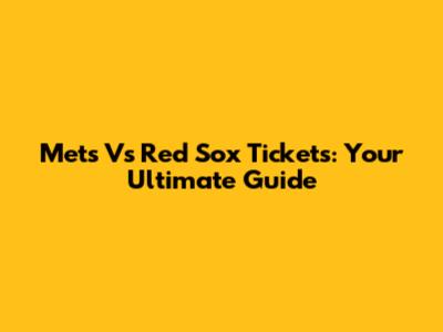 Mets Vs Red Sox Tickets: Your Ultimate Guide