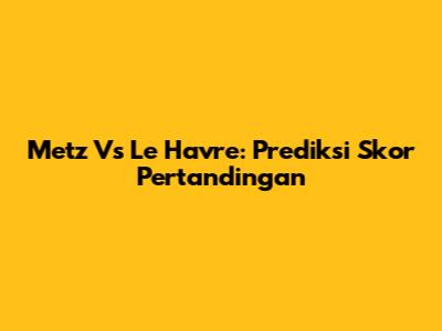 Metz Vs Le Havre: Prediksi Skor Pertandingan