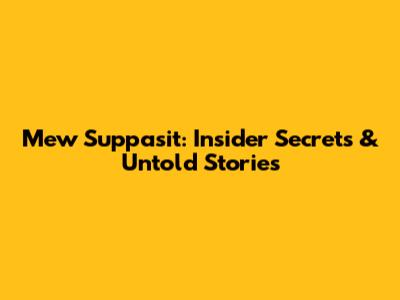 Mew Suppasit: Insider Secrets & Untold Stories