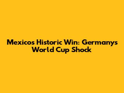 Mexico's Historic Win: Germany's World Cup Shock