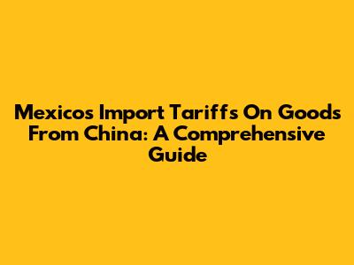 Mexico's Import Tariffs On Goods From China: A Comprehensive Guide