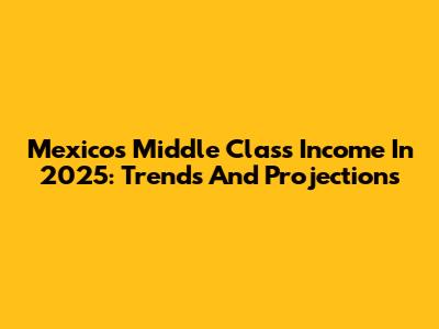 Mexico's Middle Class Income In 2025: Trends And Projections