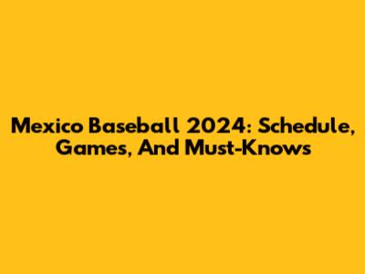 Mexico Baseball 2024: Schedule, Games, And Must-Knows