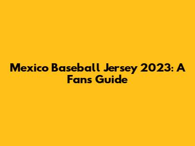 Mexico Baseball Jersey 2023: A Fan's Guide