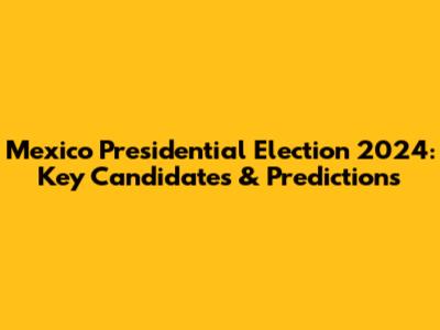 Mexico Presidential Election 2024: Key Candidates & Predictions