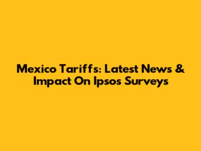 Mexico Tariffs: Latest News & Impact On Ipsos Surveys