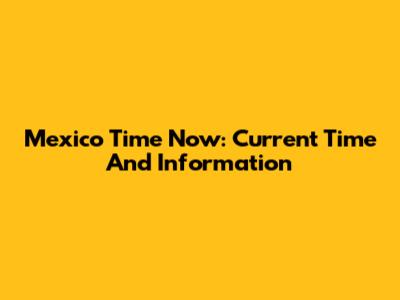 Mexico Time Now: Current Time And Information