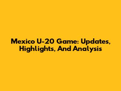 Mexico U-20 Game: Updates, Highlights, And Analysis