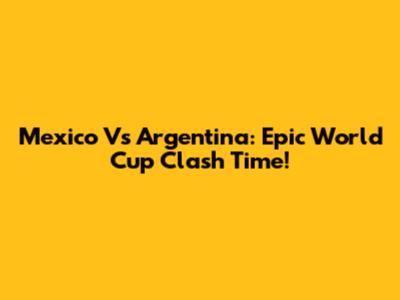 Mexico Vs Argentina: Epic World Cup Clash Time!
