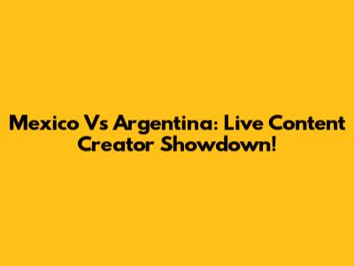 Mexico Vs Argentina: Live Content Creator Showdown!