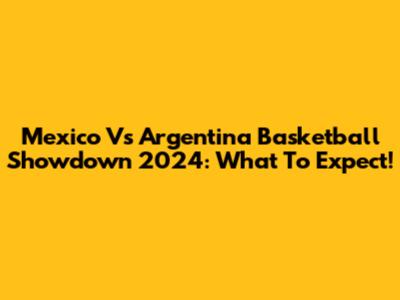 Mexico Vs Argentina Basketball Showdown 2024: What To Expect!