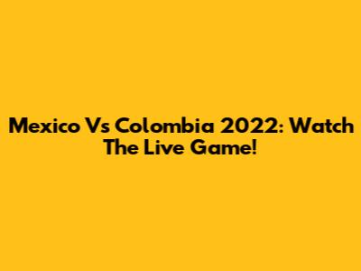 Mexico Vs Colombia 2022: Watch The Live Game!
