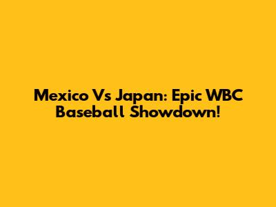 Mexico Vs Japan: Epic WBC Baseball Showdown!