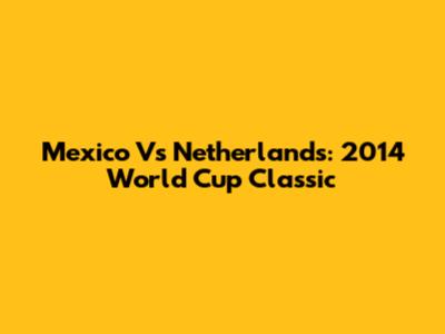 Mexico Vs Netherlands: 2014 World Cup Classic