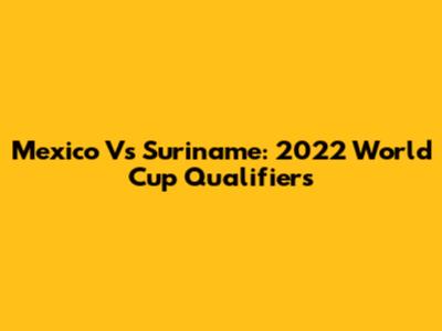 Mexico Vs Suriname: 2022 World Cup Qualifiers