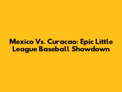 Mexico Vs. Curacao: Epic Little League Baseball Showdown
