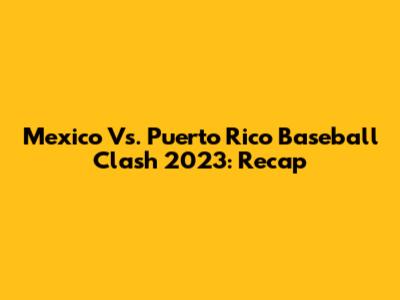 Mexico Vs. Puerto Rico Baseball Clash 2023: Recap