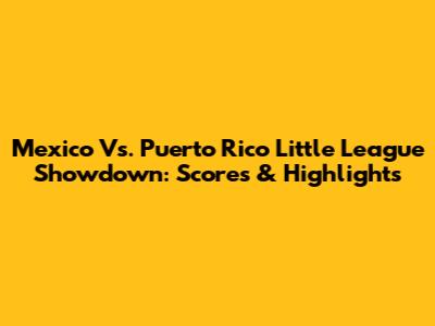 Mexico Vs. Puerto Rico Little League Showdown: Scores & Highlights