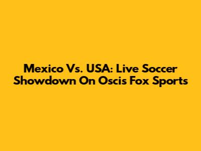 Mexico Vs. USA: Live Soccer Showdown On Oscis Fox Sports