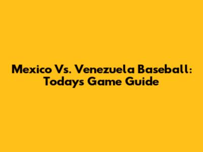 Mexico Vs. Venezuela Baseball: Today's Game Guide