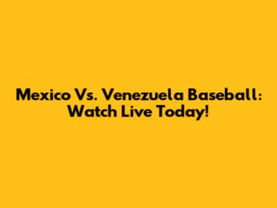 Mexico Vs. Venezuela Baseball: Watch Live Today!