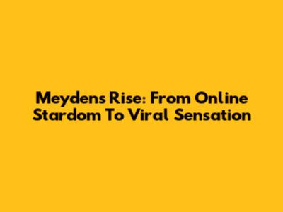 Meyden's Rise: From Online Stardom To Viral Sensation