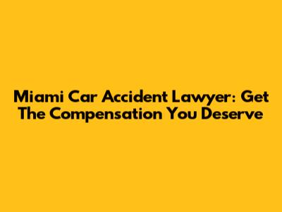 Miami Car Accident Lawyer: Get The Compensation You Deserve