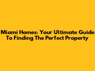 Miami Homes: Your Ultimate Guide To Finding The Perfect Property