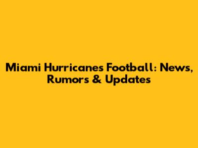 Miami Hurricanes Football: News, Rumors & Updates