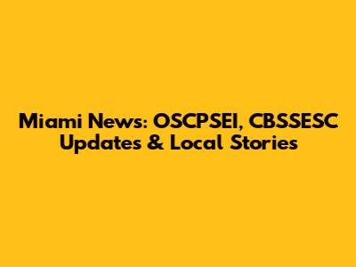 Miami News: OSCPSEI, CBSSESC Updates & Local Stories