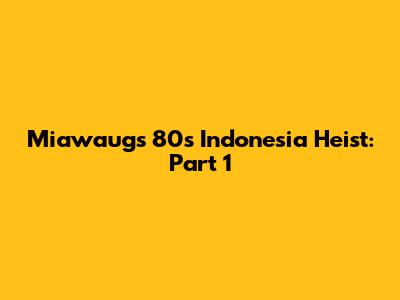 Miawaug's 80s Indonesia Heist: Part 1