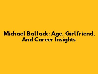Michael Ballack: Age, Girlfriend, And Career Insights