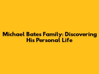 Michael Bates Family: Discovering His Personal Life