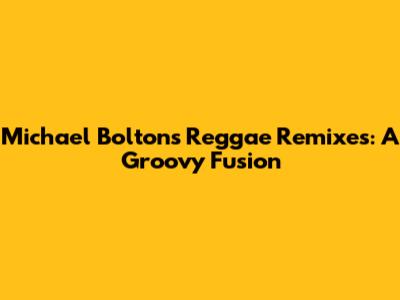 Michael Bolton's Reggae Remixes: A Groovy Fusion