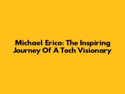 Michael Erico: The Inspiring Journey Of A Tech Visionary