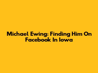 Michael Ewing: Finding Him On Facebook In Iowa