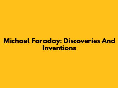 Michael Faraday: Discoveries And Inventions
