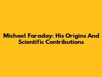 Michael Faraday: His Origins And Scientific Contributions