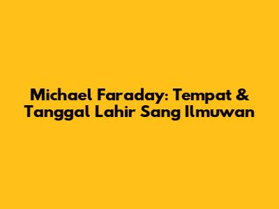Michael Faraday: Tempat & Tanggal Lahir Sang Ilmuwan