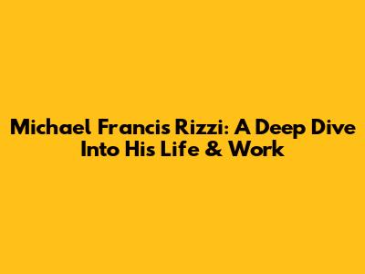 Michael Francis Rizzi: A Deep Dive Into His Life & Work