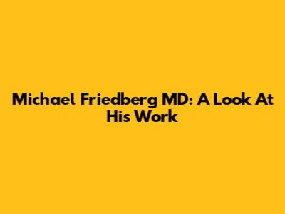 Michael Friedberg MD: A Look At His Work