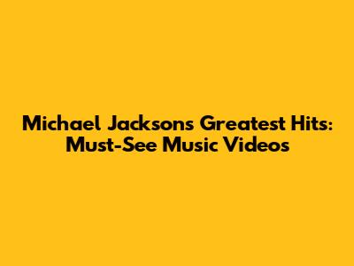 Michael Jackson's Greatest Hits: Must-See Music Videos