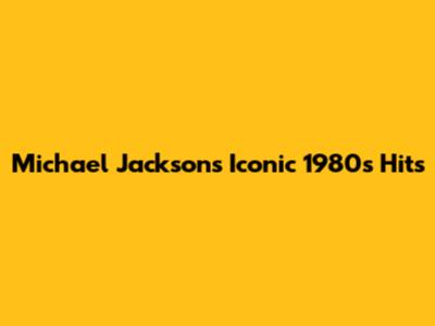 Michael Jackson's Iconic 1980s Hits