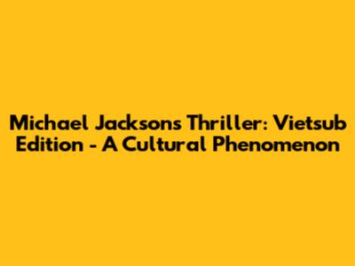 Michael Jackson's Thriller: Vietsub Edition - A Cultural Phenomenon