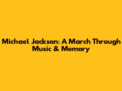 Michael Jackson: A March Through Music & Memory