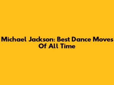 Michael Jackson: Best Dance Moves Of All Time